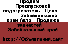    Продам.    Предпусковой подогреватель › Цена ­ 1 500 - Забайкальский край Авто » Продажа запчастей   . Забайкальский край